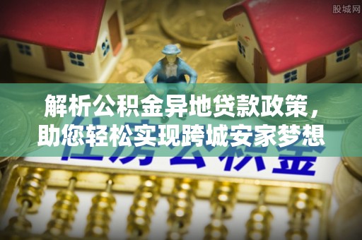 澧县解析公积金异地贷款政策，助您轻松实现跨城安家梦想