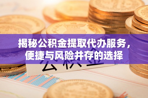 澧县揭秘公积金提取代办服务，便捷与风险并存的选择