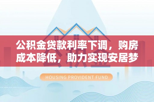 澧县公积金贷款利率下调，购房成本降低，助力实现安居梦想