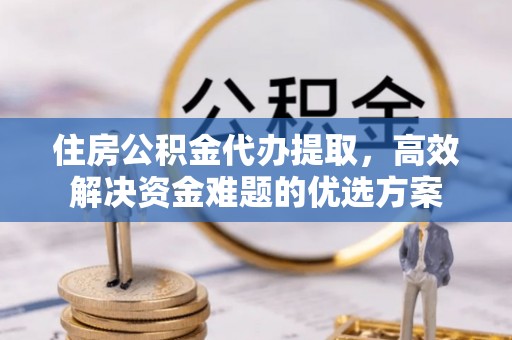 澧县住房公积金代办提取，高效解决资金难题的优选方案