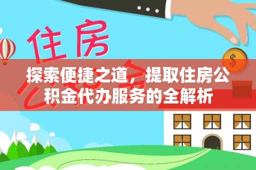 澧县探索便捷之道，提取住房公积金代办服务的全解析