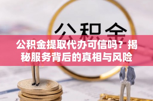 澧县公积金提取代办可信吗？揭秘服务背后的真相与风险