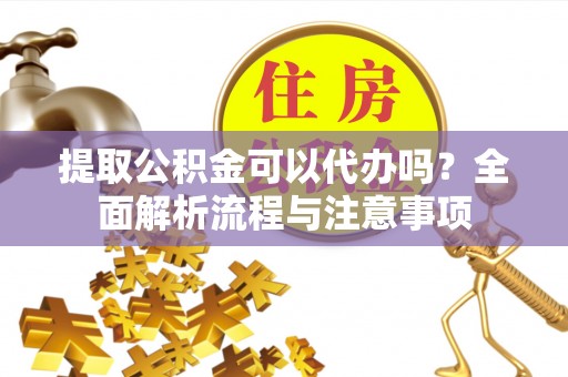 澧县提取公积金可以代办吗？全面解析流程与注意事项