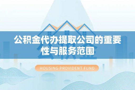澧县公积金代办提取公司的重要性与服务范围