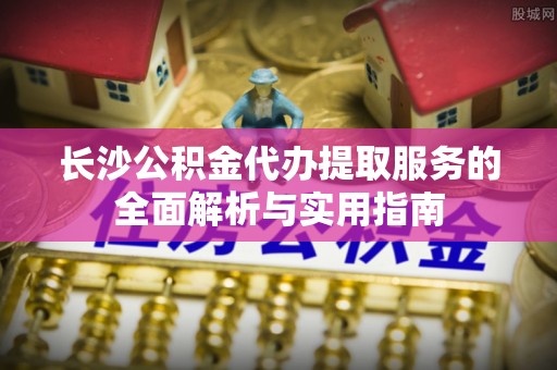 澧县长沙公积金代办提取服务的全面解析与实用指南