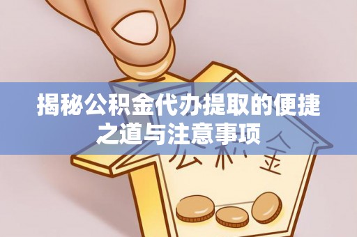 澧县揭秘公积金代办提取的便捷之道与注意事项