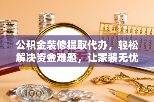 澧县公积金装修提取代办，轻松解决资金难题，让家装无忧