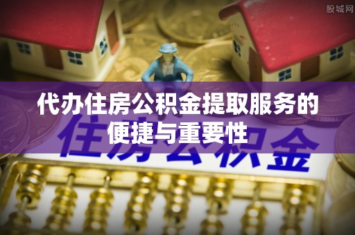 澧县代办住房公积金提取服务的便捷与重要性
