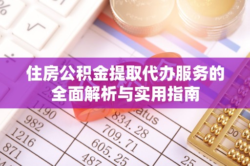 澧县住房公积金提取代办服务的全面解析与实用指南