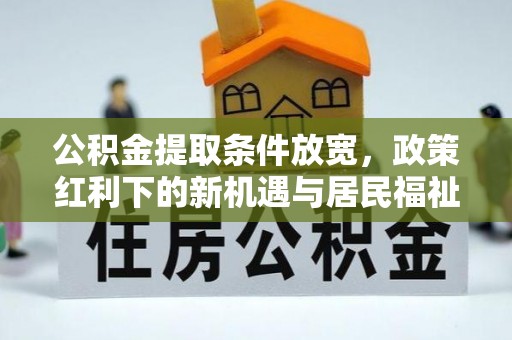 澧县公积金提取条件放宽，政策红利下的新机遇与居民福祉提升