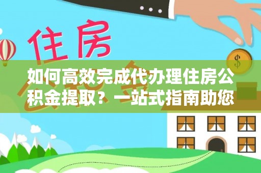 澧县如何高效完成代办理住房公积金提取？一站式指南助您轻松搞定