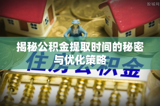 澧县揭秘公积金提取时间的秘密与优化策略