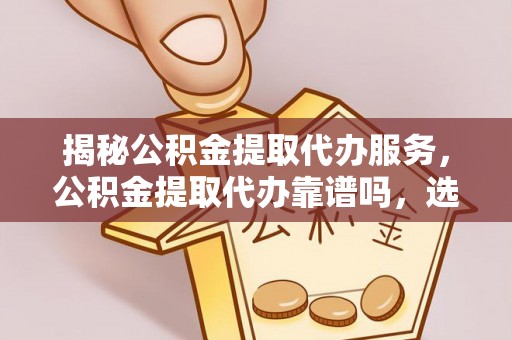 澧县揭秘公积金提取代办服务，公积金提取代办靠谱吗，选择需谨慎