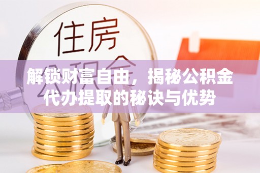 澧县解锁财富自由，揭秘公积金代办提取的秘诀与优势