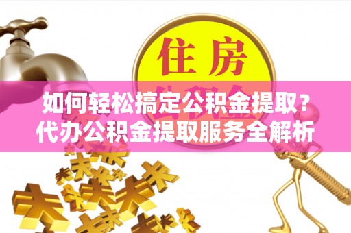 澧县如何轻松搞定公积金提取？代办公积金提取服务全解析