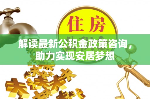 澧县解读最新公积金政策咨询，助力实现安居梦想