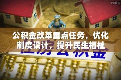 澧县公积金改革重点任务，优化制度设计，提升民生福祉