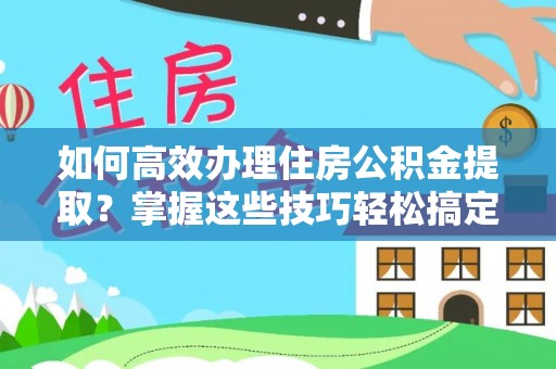 澧县如何高效办理住房公积金提取？掌握这些技巧轻松搞定