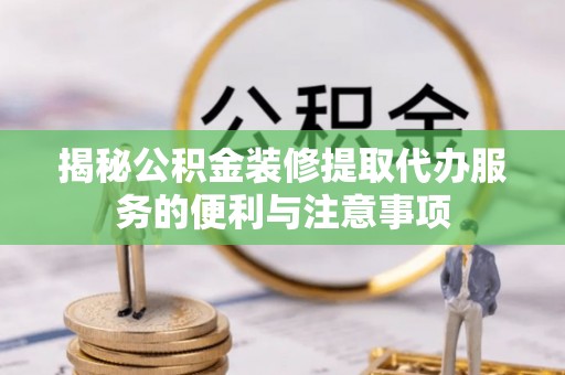 澧县揭秘公积金装修提取代办服务的便利与注意事项