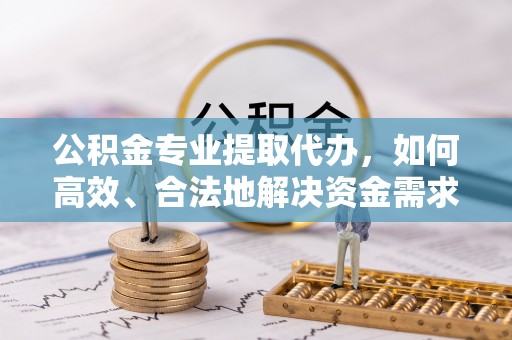 澧县公积金专业提取代办，如何高效、合法地解决资金需求？