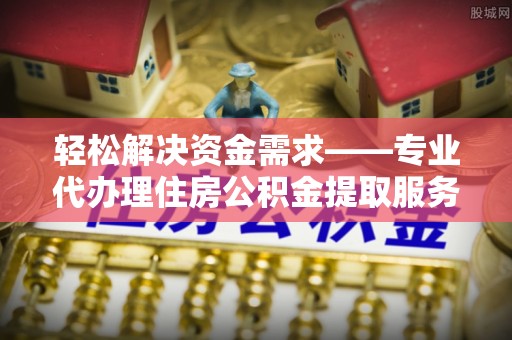 澧县轻松解决资金需求——专业代办理住房公积金提取服务