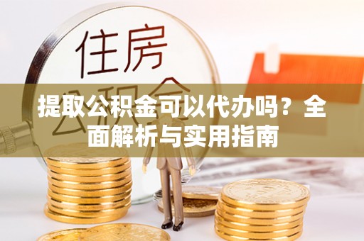 澧县提取公积金可以代办吗？全面解析与实用指南