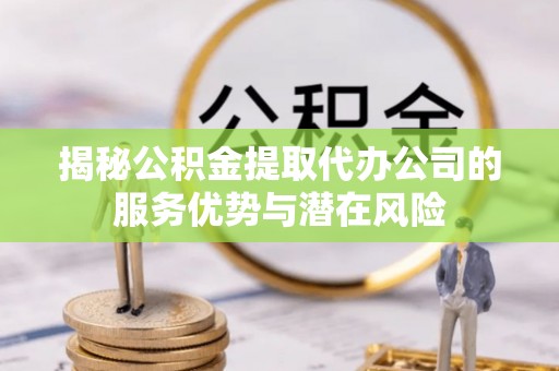 澧县揭秘公积金提取代办公司的服务优势与潜在风险