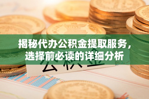 澧县揭秘代办公积金提取服务，选择前必读的详细分析