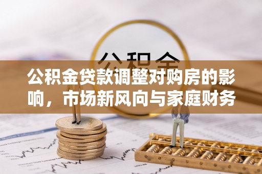 澧县公积金贷款调整对购房的影响，市场新风向与家庭财务规划