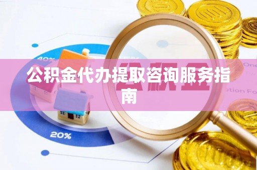澧县公积金代办提取咨询服务指南