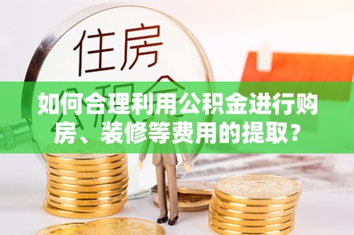 澧县如何合理利用公积金进行购房、装修等费用的提取？