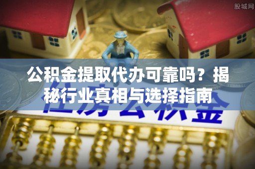澧县公积金提取代办可靠吗？揭秘行业真相与选择指南
