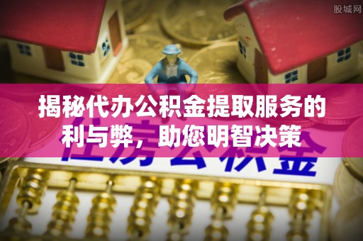 澧县揭秘代办公积金提取服务的利与弊，助您明智决策