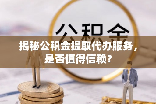 澧县揭秘公积金提取代办服务，是否值得信赖？