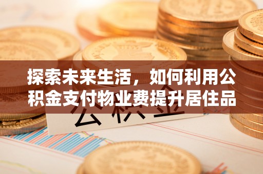 澧县探索未来生活，如何利用公积金支付物业费提升居住品质