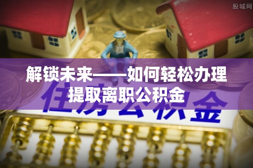澧县解锁未来——如何轻松办理提取离职公积金