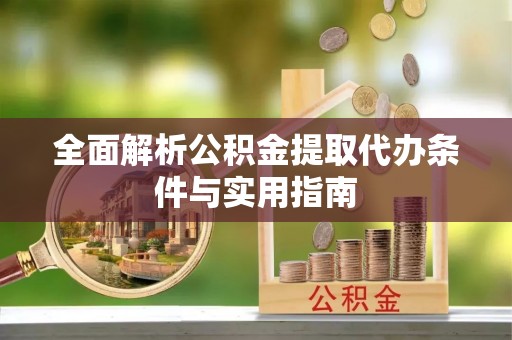 澧县全面解析公积金提取代办条件与实用指南