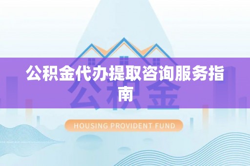 澧县公积金代办提取咨询服务指南
