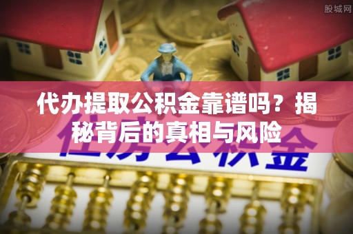 澧县代办提取公积金靠谱吗？揭秘背后的真相与风险