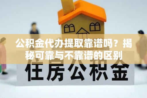澧县公积金代办提取靠谱吗？揭秘可靠与不靠谱的区别