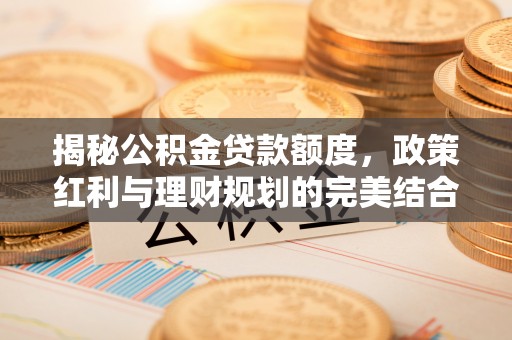 澧县揭秘公积金贷款额度，政策红利与理财规划的完美结合