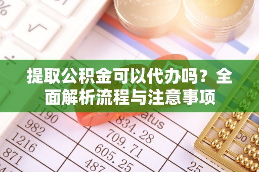澧县提取公积金可以代办吗？全面解析流程与注意事项