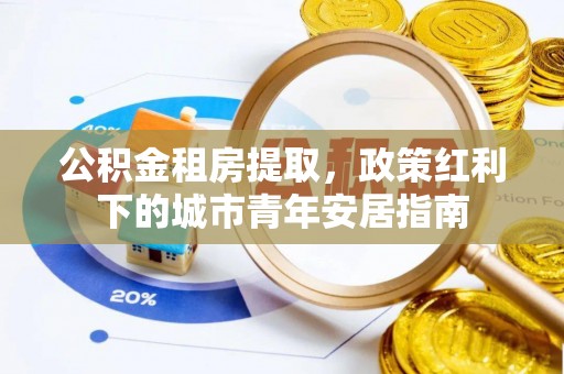 澧县公积金租房提取，政策红利下的城市青年安居指南