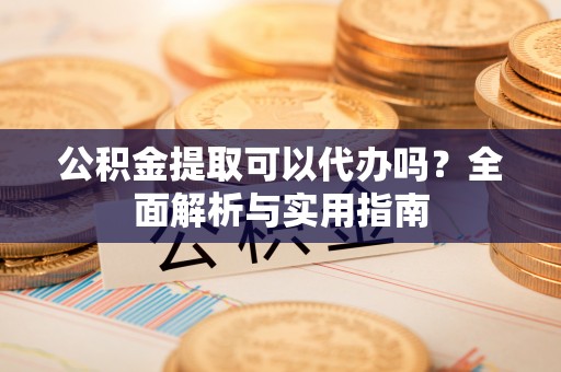 澧县公积金提取可以代办吗？全面解析与实用指南