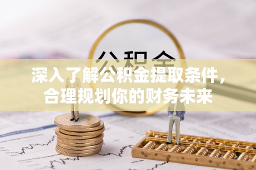 澧县深入了解公积金提取条件，合理规划你的财务未来