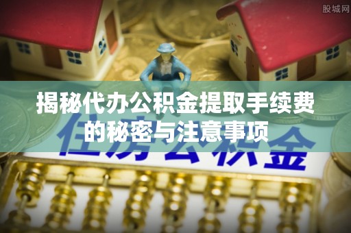 澧县揭秘代办公积金提取手续费的秘密与注意事项
