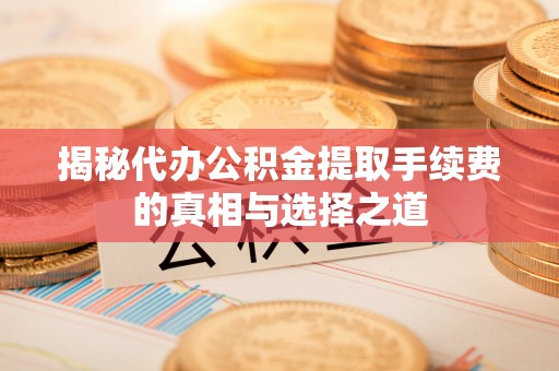 澧县揭秘代办公积金提取手续费的真相与选择之道
