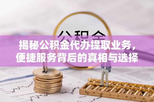 澧县揭秘公积金代办提取业务，便捷服务背后的真相与选择