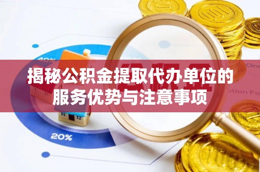 澧县揭秘公积金提取代办单位的服务优势与注意事项