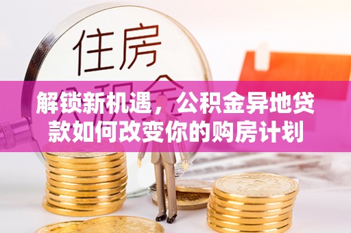 澧县解锁新机遇，公积金异地贷款如何改变你的购房计划
